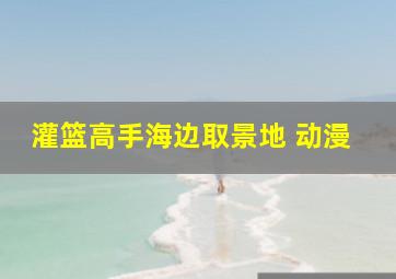 灌篮高手海边取景地 动漫